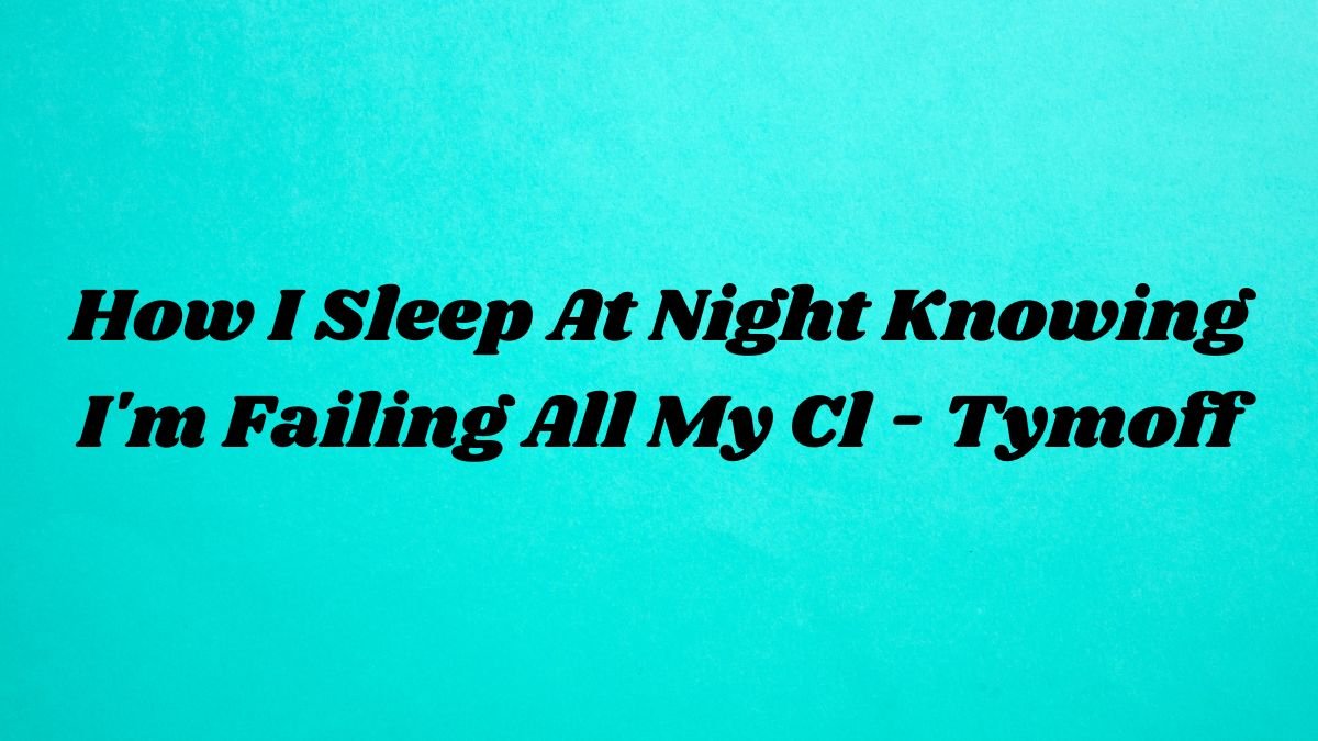 How I Sleep At Night Knowing I’m Failing All My Cl – Tymoff