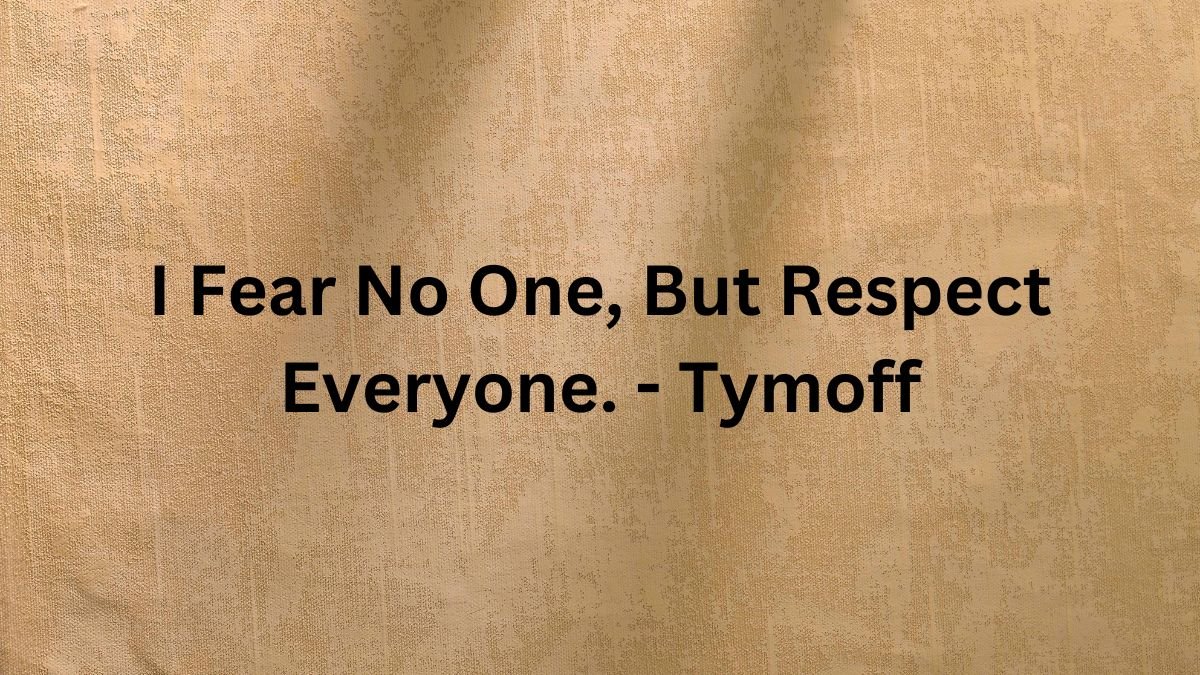 I Fear No One, But Respect Everyone. – Tymoff