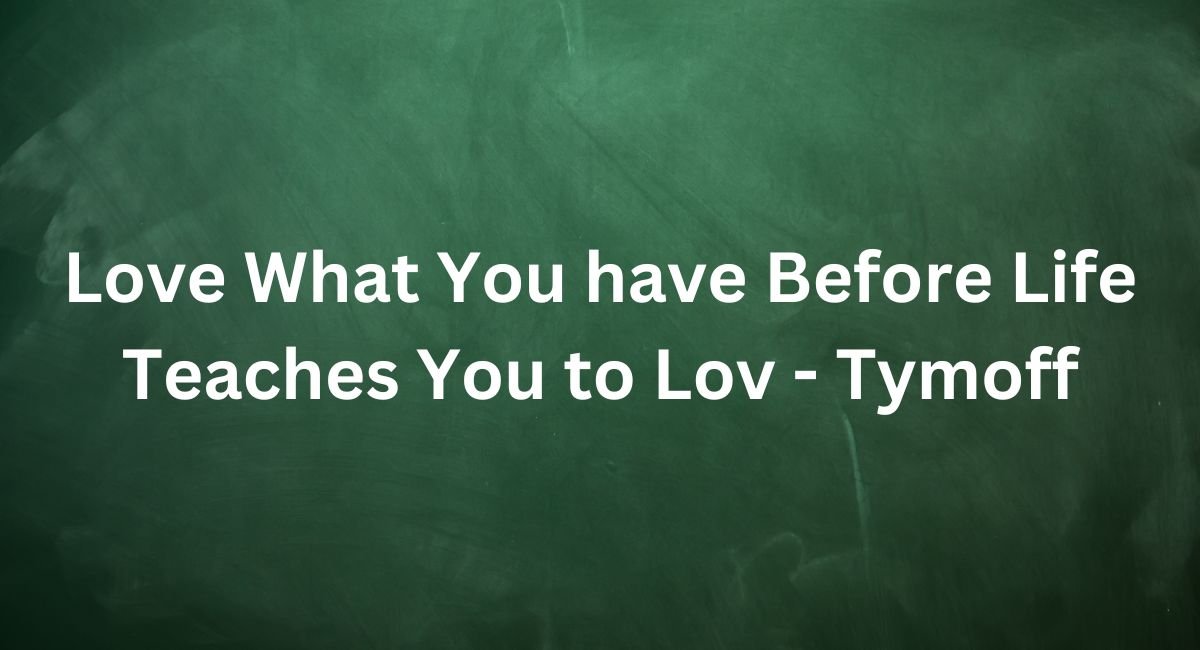 Love What You have, Before Life Teaches You to Lov – Tymoff